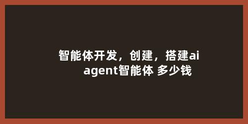 智能体开发，创建，搭建ai agent智能体 多少钱